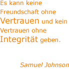 Es kann keine Freundschaft ohne Vertrauen und kein Vertrauen ohne Integrität geben. - Samuel Johnson