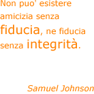 Non puo' esistere amicizia senza fiducia, ne fiducia senza integrità. - Samuel Johnson