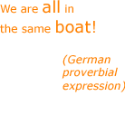 We are all in the same boat! - German proverbial expression
