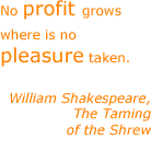 No profit grows where is no pleasure taken. - William Shakespeare, The Taming of the Shrew